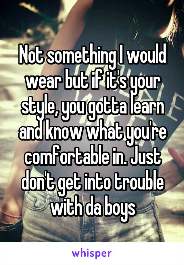 Not something I would wear but if it's your style, you gotta learn and know what you're comfortable in. Just don't get into trouble with da boys