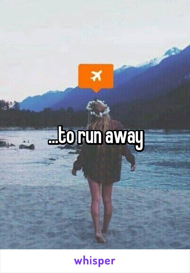 ...to run away