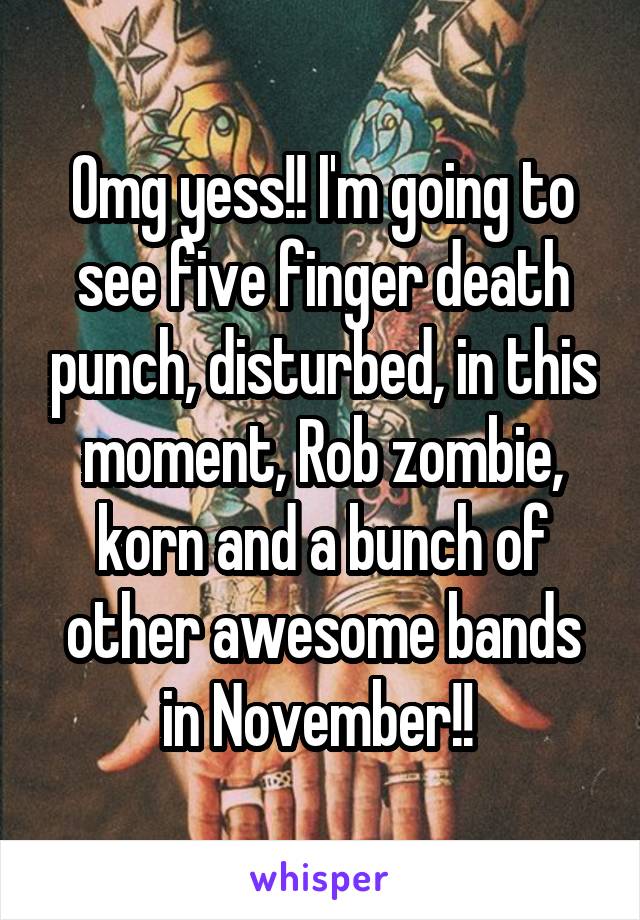 Omg yess!! I'm going to see five finger death punch, disturbed, in this moment, Rob zombie, korn and a bunch of other awesome bands in November!! 