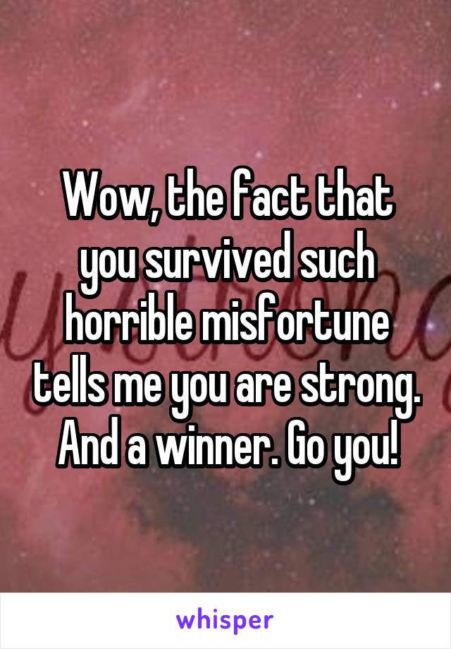 Wow, the fact that you survived such horrible misfortune tells me you are strong. And a winner. Go you!