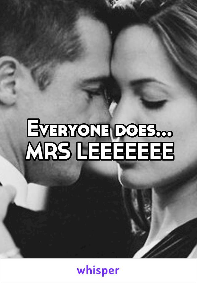 Everyone does... MRS LEEEEEEE