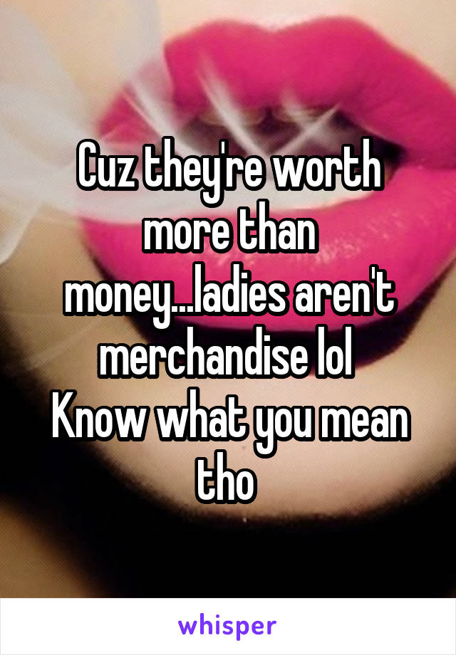 Cuz they're worth more than money...ladies aren't merchandise lol 
Know what you mean tho 