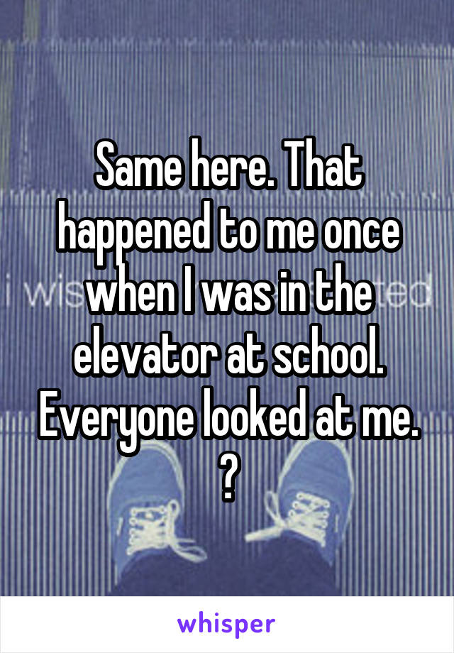 Same here. That happened to me once when I was in the elevator at school. Everyone looked at me. 😂