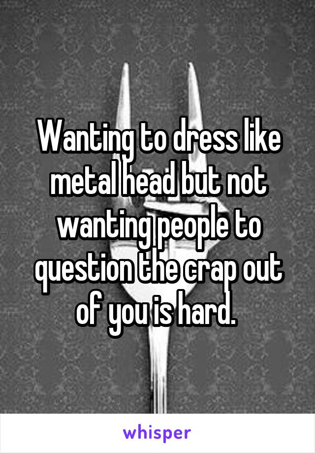 Wanting to dress like metal head but not wanting people to question the crap out of you is hard. 