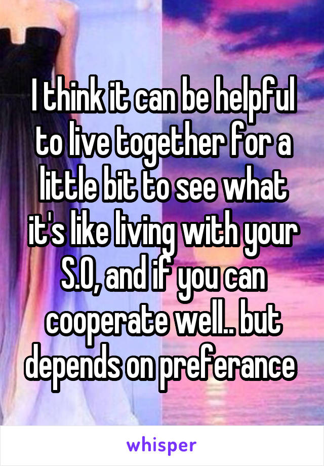 I think it can be helpful to live together for a little bit to see what it's like living with your S.O, and if you can cooperate well.. but depends on preferance 