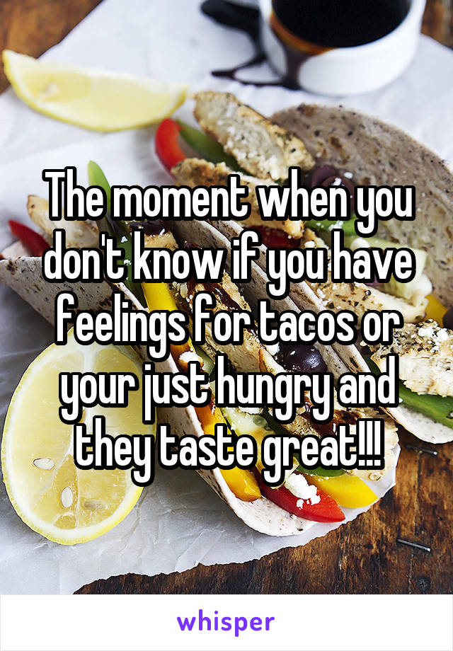 The moment when you don't know if you have feelings for tacos or your just hungry and they taste great!!!