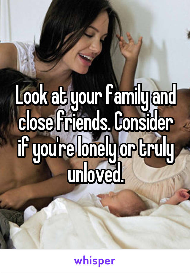 Look at your family and close friends. Consider if you're lonely or truly unloved.