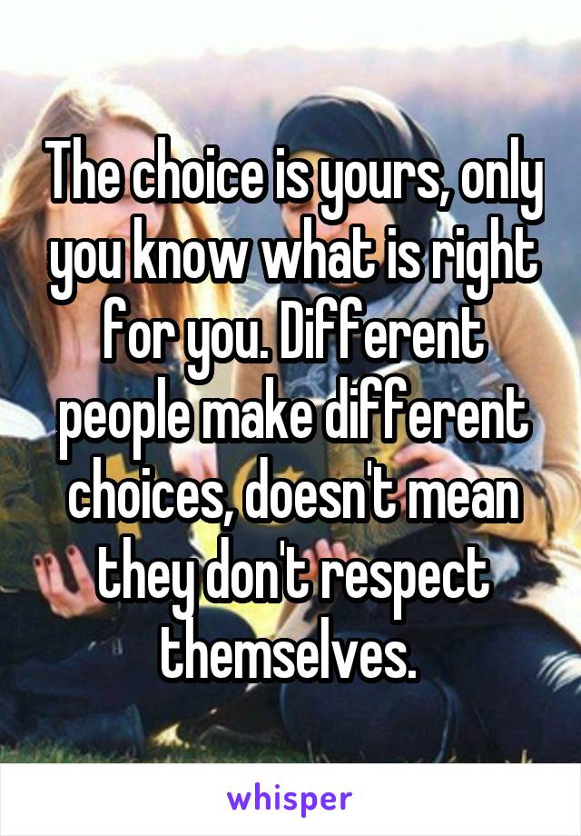 The choice is yours, only you know what is right for you. Different people make different choices, doesn't mean they don't respect themselves. 