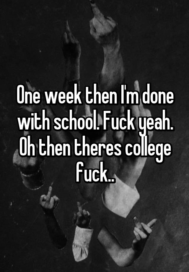 One Week Then Im Done With School Fuck Yeah Oh Then Theres College Fuck 