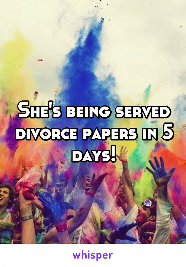 She's being served divorce papers in 5 days!