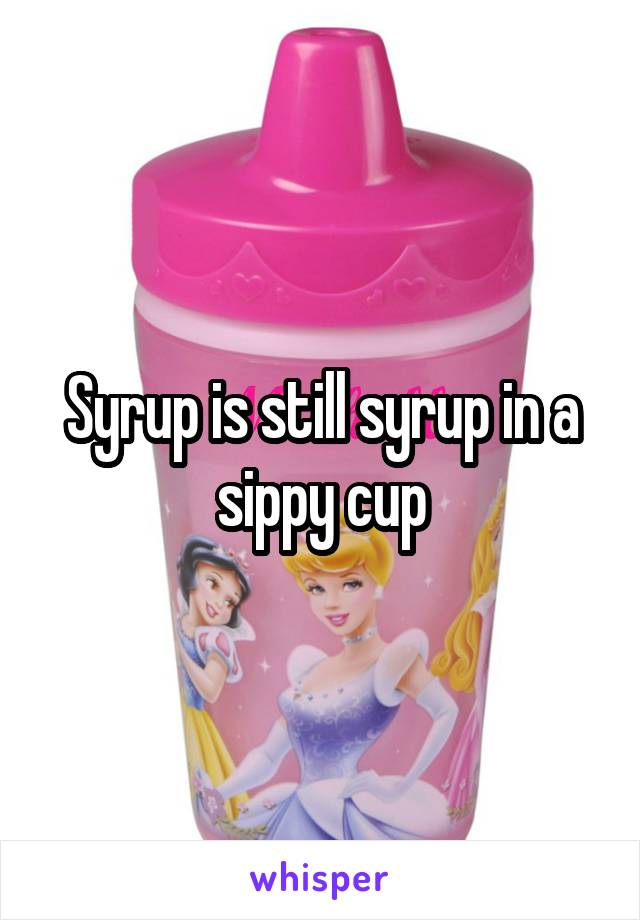 Syrup is still syrup in a sippy cup