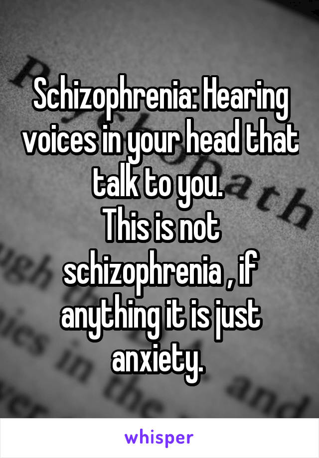 Schizophrenia: Hearing voices in your head that talk to you. 
This is not schizophrenia , if anything it is just anxiety. 