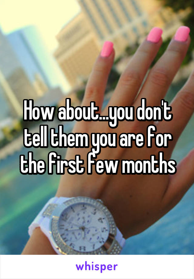 How about...you don't tell them you are for the first few months