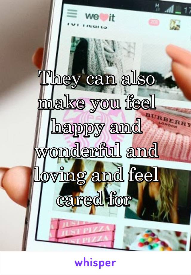 They can also make you feel happy and wonderful and loving and feel cared for 