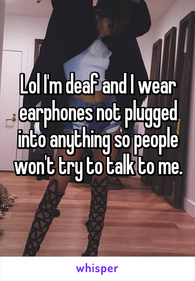 Lol I'm deaf and I wear earphones not plugged into anything so people won't try to talk to me. 