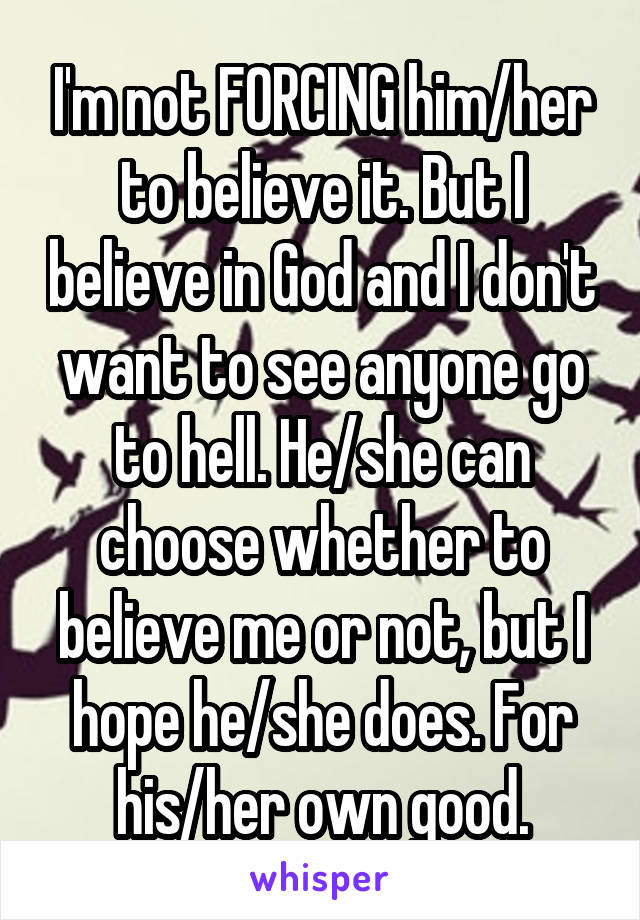 I'm not FORCING him/her to believe it. But I believe in God and I don't want to see anyone go to hell. He/she can choose whether to believe me or not, but I hope he/she does. For his/her own good.