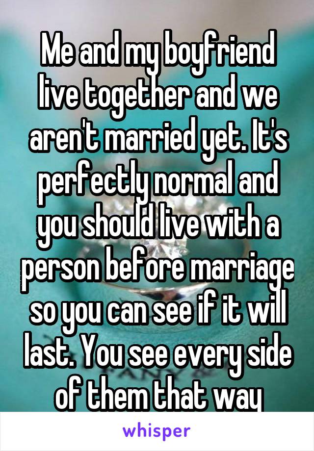 Me and my boyfriend live together and we aren't married yet. It's perfectly normal and you should live with a person before marriage so you can see if it will last. You see every side of them that way