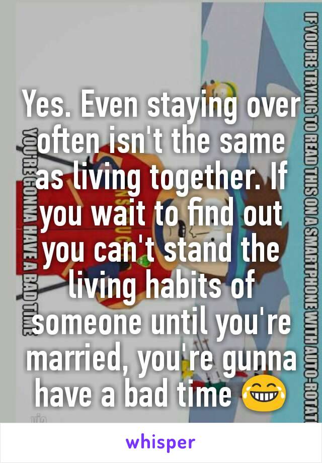 Yes. Even staying over often isn't the same as living together. If you wait to find out you can't stand the living habits of someone until you're married, you're gunna have a bad time 😂