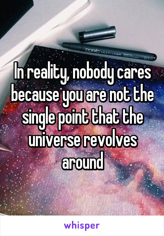 In reality, nobody cares because you are not the single point that the universe revolves around