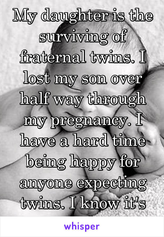 My daughter is the surviving of fraternal twins. I lost my son over half way through my pregnancy. I have a hard time being happy for anyone expecting twins. I know it's awful of me.