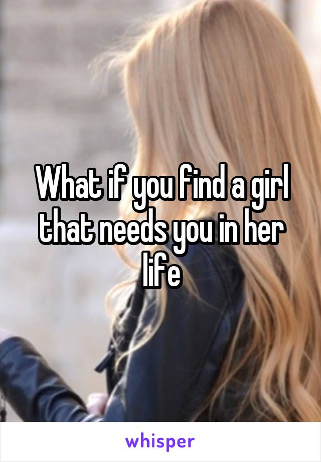 What if you find a girl that needs you in her life