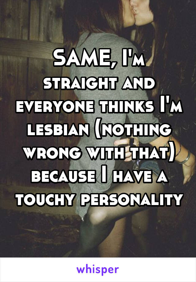 SAME, I'm straight and everyone thinks I'm lesbian (nothing wrong with that) because I have a touchy personality 