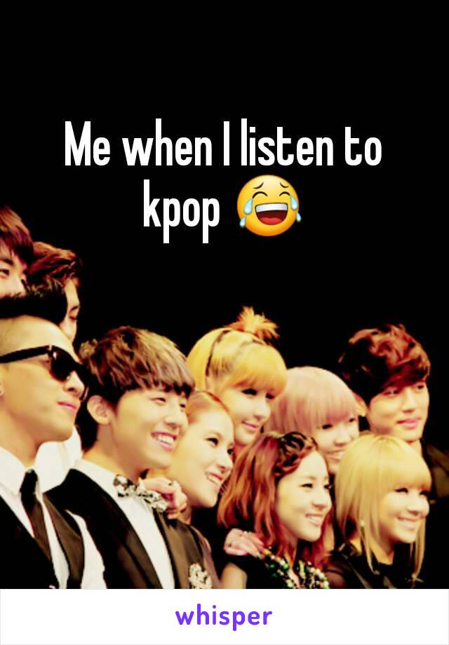 Me when I listen to kpop 😂