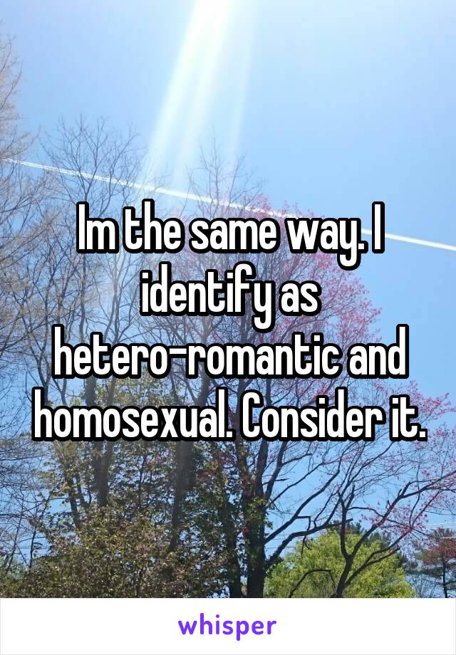 Im the same way. I identify as hetero-romantic and homosexual. Consider it.