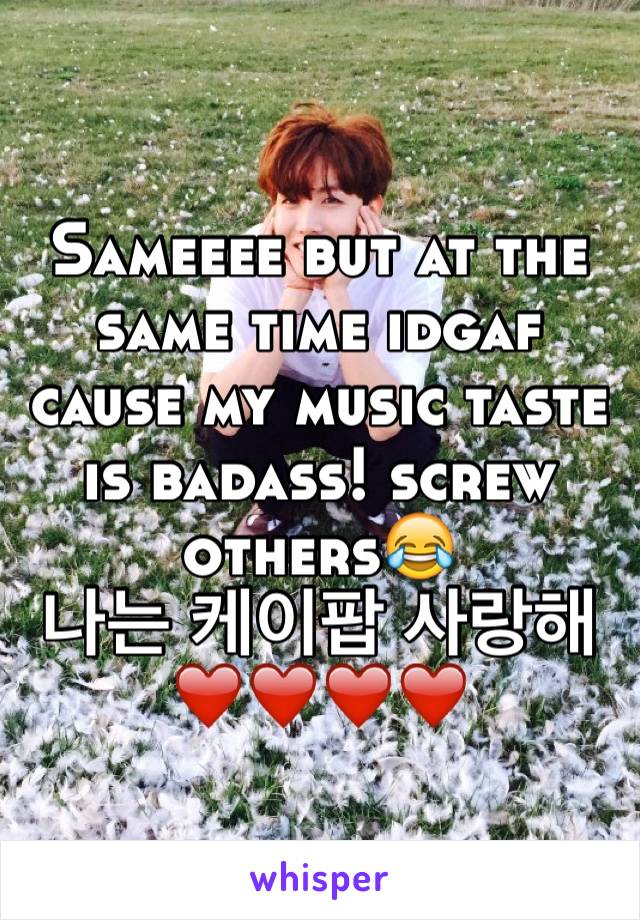 Sameeee but at the same time idgaf cause my music taste is badass! screw others😂
나는 케이팝 사랑해❤️❤️❤️❤️