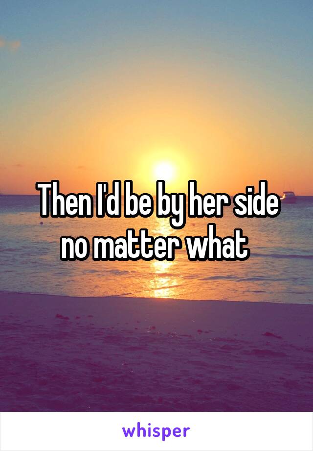 Then I'd be by her side no matter what 
