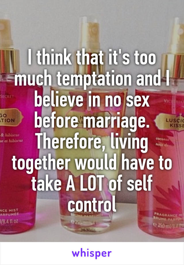 I think that it's too much temptation and I believe in no sex before marriage. Therefore, living together would have to take A LOT of self control