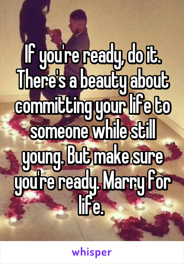 If you're ready, do it. There's a beauty about committing your life to someone while still young. But make sure you're ready. Marry for life. 