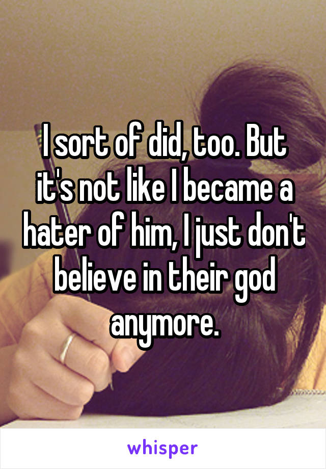 I sort of did, too. But it's not like I became a hater of him, I just don't believe in their god anymore.