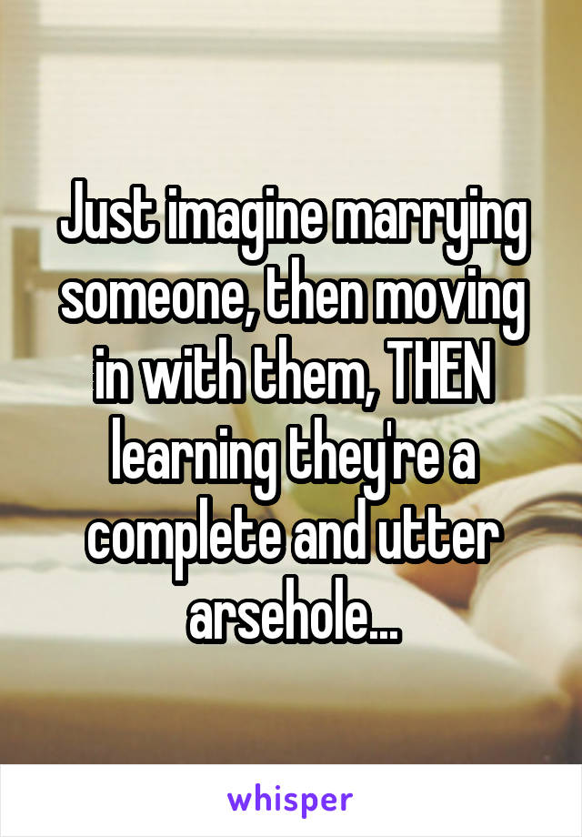 Just imagine marrying someone, then moving in with them, THEN learning they're a complete and utter arsehole...