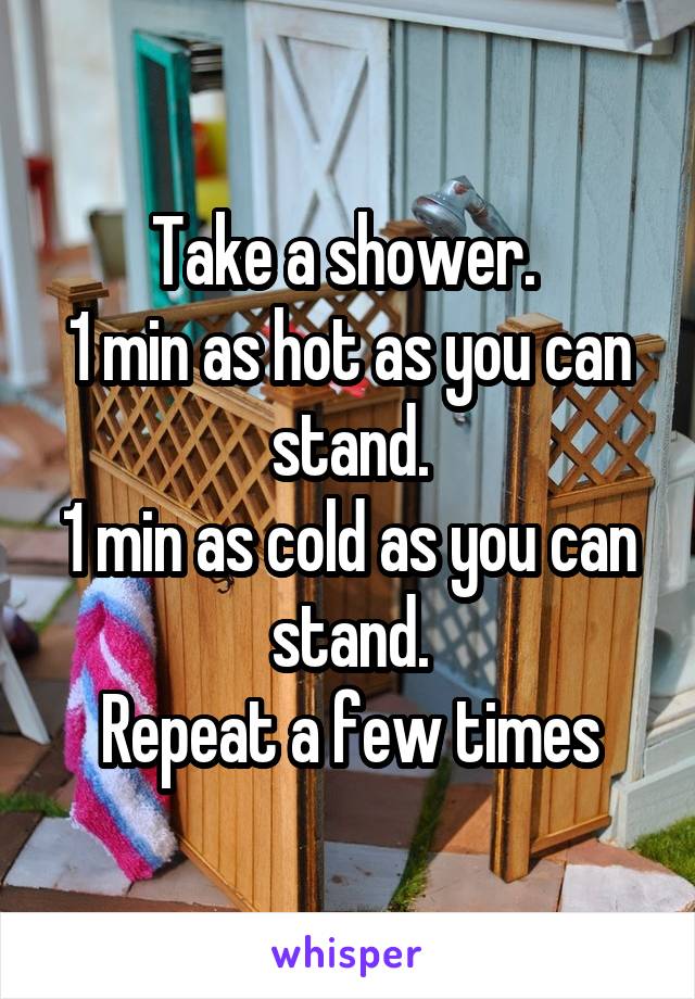 Take a shower. 
1 min as hot as you can stand.
1 min as cold as you can stand.
Repeat a few times