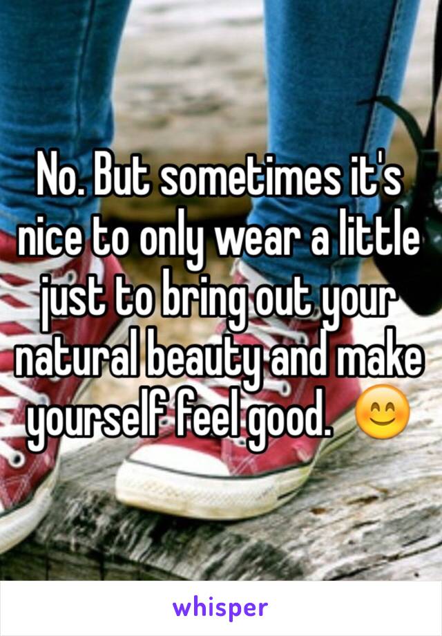 No. But sometimes it's nice to only wear a little just to bring out your natural beauty and make yourself feel good.  😊