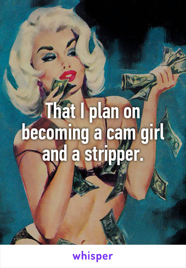 That I plan on becoming a cam girl and a stripper.