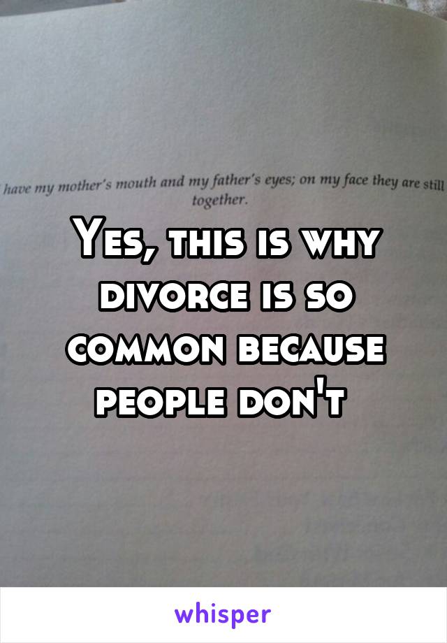 Yes, this is why divorce is so common because people don't 