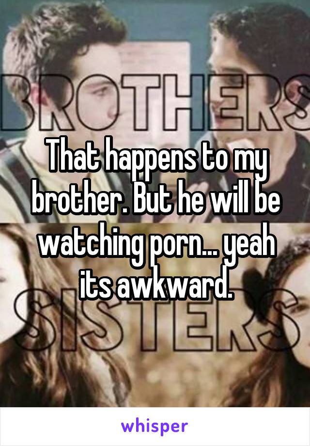 That happens to my brother. But he will be watching porn... yeah its awkward.