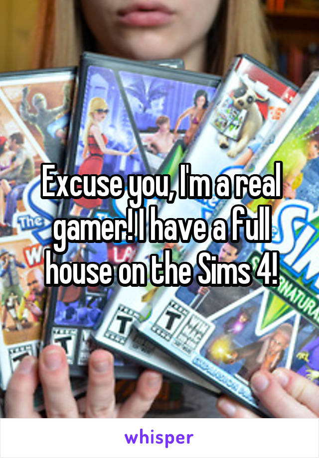 Excuse you, I'm a real gamer! I have a full house on the Sims 4!