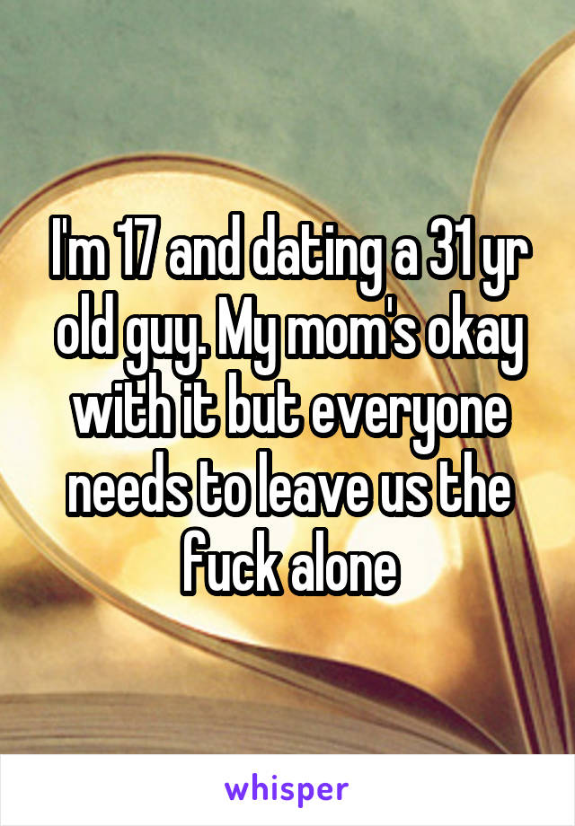 I'm 17 and dating a 31 yr old guy. My mom's okay with it but everyone needs to leave us the fuck alone