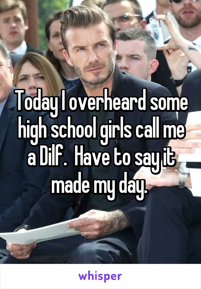 Today I overheard some high school girls call me a Dilf.  Have to say it made my day. 