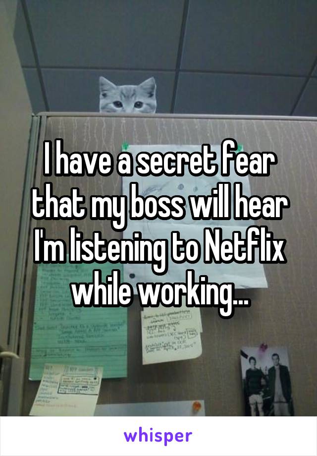 I have a secret fear that my boss will hear I'm listening to Netflix while working...