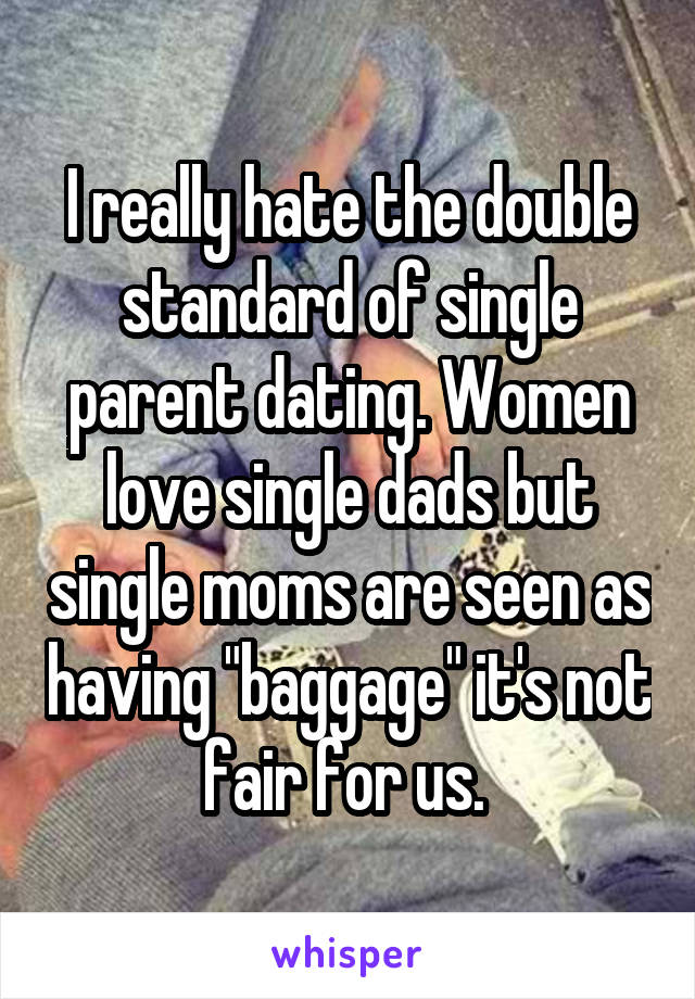 I really hate the double standard of single parent dating. Women love single dads but single moms are seen as having "baggage" it's not fair for us. 