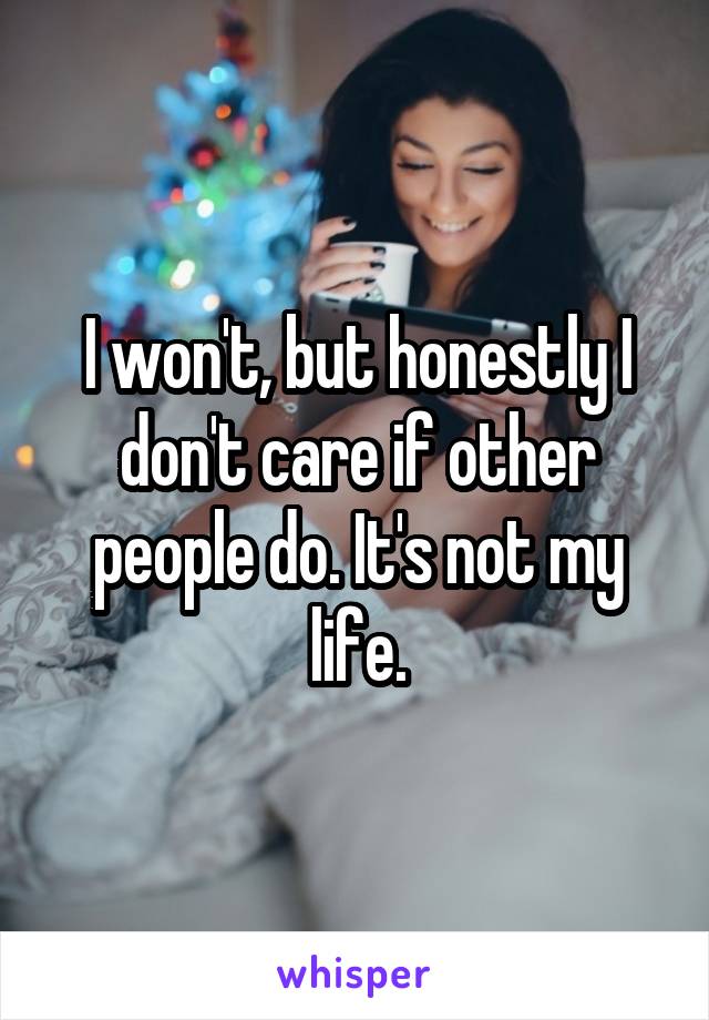 I won't, but honestly I don't care if other people do. It's not my life.