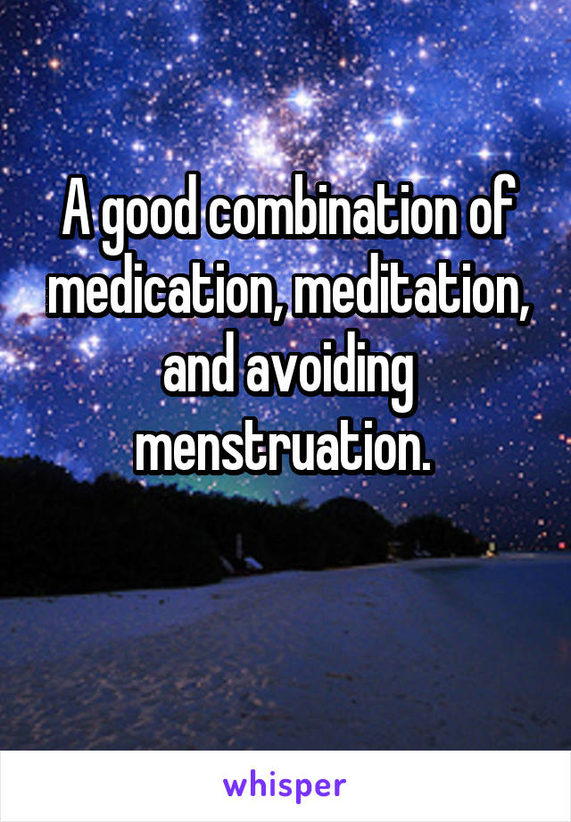 A good combination of medication, meditation, and avoiding menstruation. 

