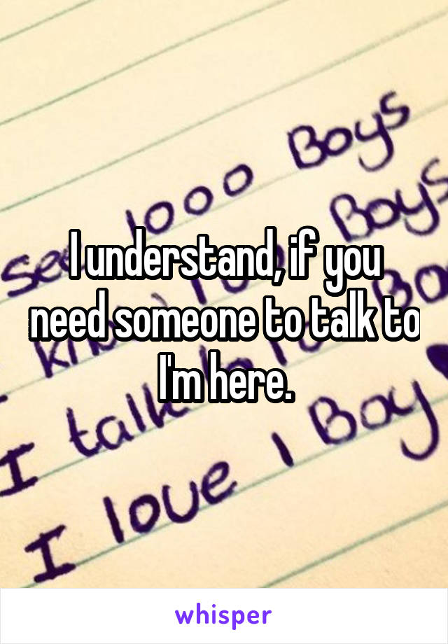 I understand, if you need someone to talk to I'm here.