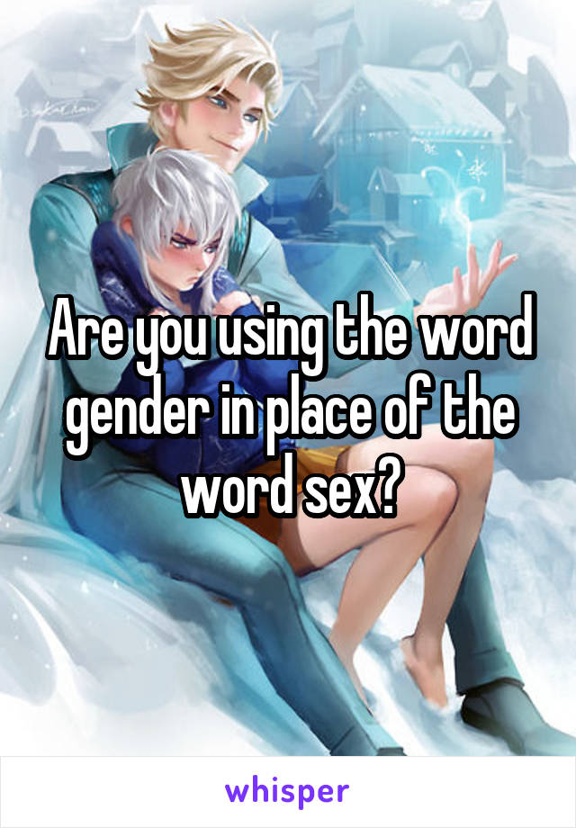 Are you using the word gender in place of the word sex?
