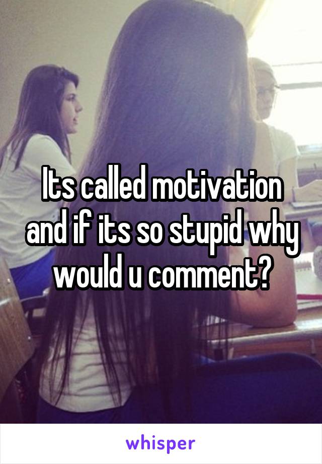 Its called motivation and if its so stupid why would u comment?