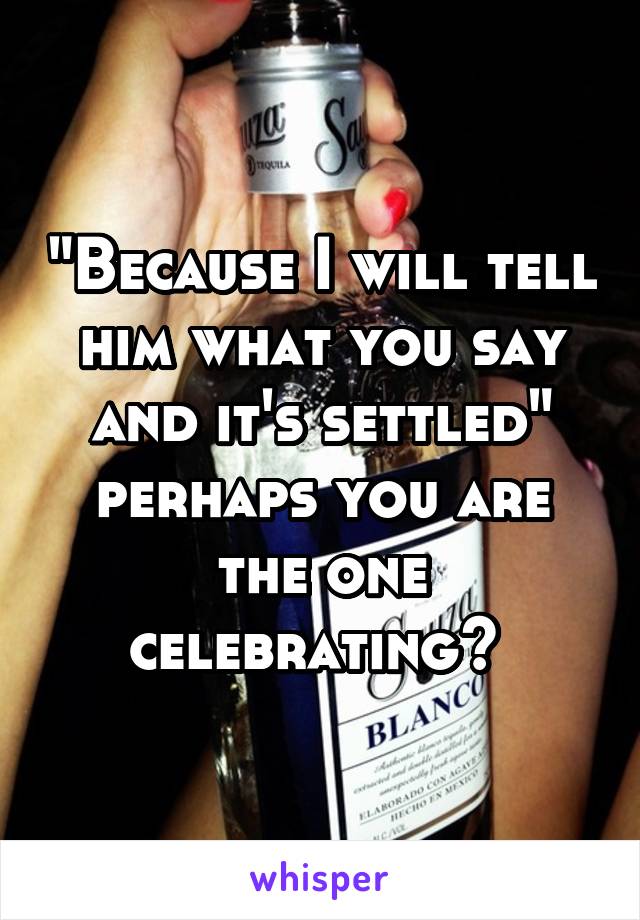 "Because I will tell him what you say and it's settled" perhaps you are the one celebrating? 